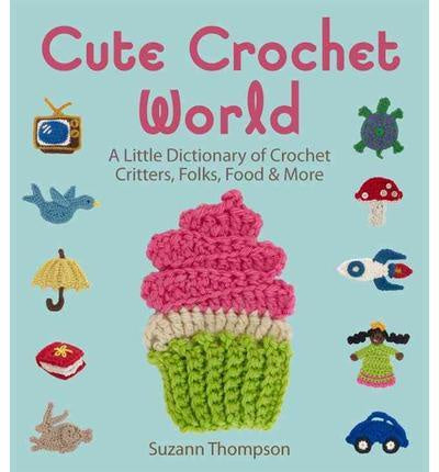 Cute Crochet World : A Little Dictionary of Crochet Critters, Folks, Food & More