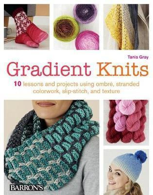 Gradient Knits 10 Lessons and Projects Using Ombre, Stranded Colorwork, Slip-Stitch, and Texture By: Tanis Gray