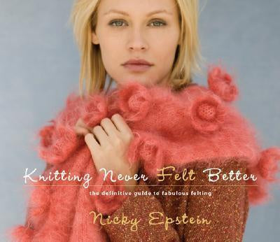 Knitting Never Felt Better : The Definitive Guide to Fabulous Felting by Nicky Epstein