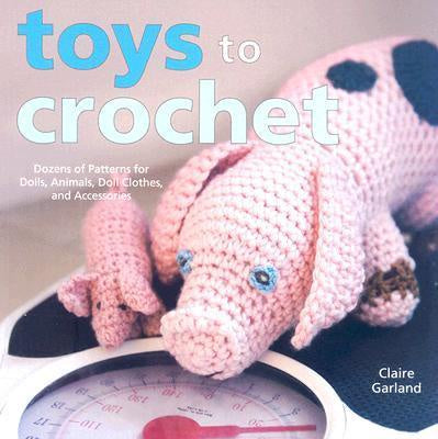 Toys to Crochet : Dozens of Patterns for Dolls, Animals, Doll Clothes, and Accessories by Claire Garland