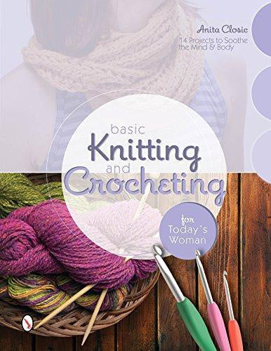 Basic Knitting and Crocheting for today's woman ; 14 Projects to Soothe the Mind & Body : Anita Closic